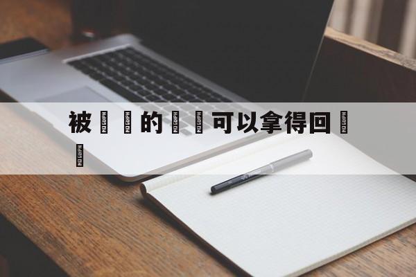 被詐騙的財產可以拿得回來嗎的简单介绍