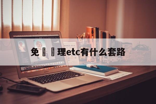 免費辦理etc有什么套路(免费办理etc有什么套路么)